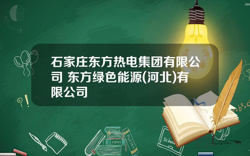石家庄东方热电集团有限公司 东方绿色能源(河北)有限公司